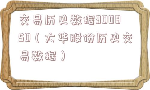 交易历史数据300850（大华股份历史交易数据）
