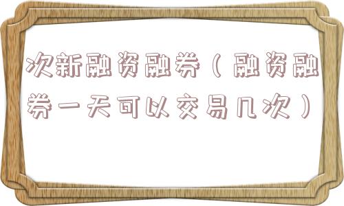 次新融资融券（融资融券一天可以交易几次）