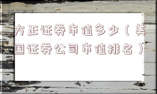 方正证券市值多少（美国证券公司市值排名）