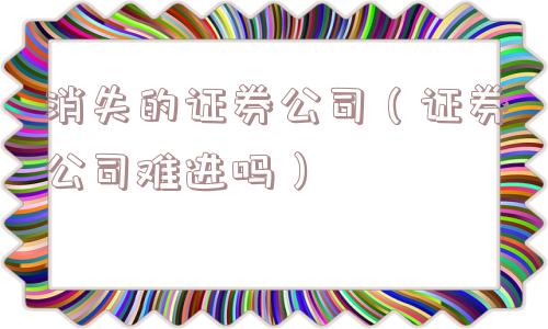 消失的证券公司（证券公司难进吗）