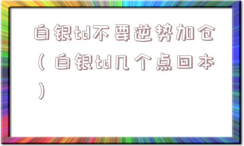 白银td不要逆势加仓（白银td几个点回本）