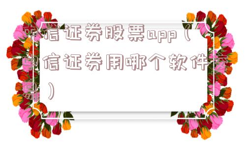 中信证券股票app（中信证券用哪个软件交易）