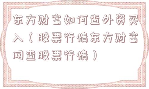 东方财富如何查外资买入（股票行情东方财富网查股票行情）