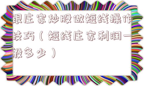 跟庄家炒股做短线操作技巧(短线庄家利润一般多少) 跟庄家炒股做短线操作技巧(短线庄家利润一般多少)