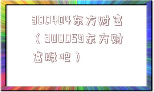 300404东方财富（300059东方财富股吧）