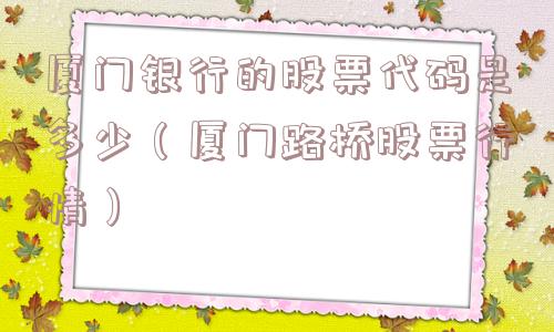 厦门银行的股票代码是多少(厦门路桥股票行情) 厦门银行的股票代码是多少(厦门路桥股票行情)