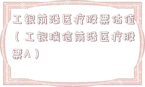 工银前沿医疗股票估值（工银瑞信前沿医疗股票A）