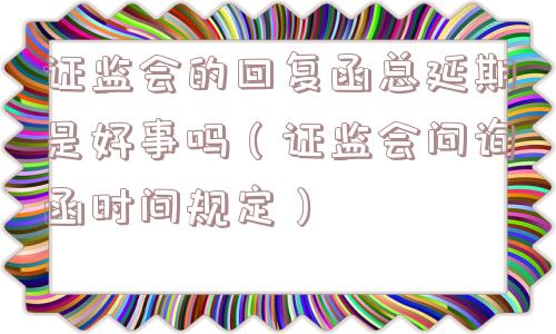 证监会的回复函总延期是好事吗（证监会问询函时间规定）