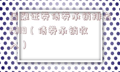 国融证券债券承销排名2019(债券承销收入) 国融证券债券承销排名2019(债券承销收入)
