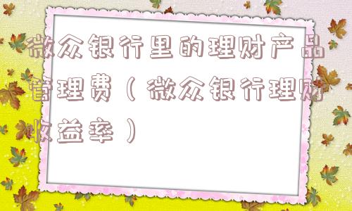 微众银行里的理财产品管理费（微众银行理财收益率）