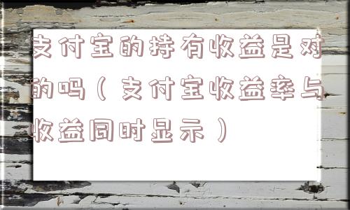 支付宝的持有收益是对的吗（支付宝收益率与收益同时显示）