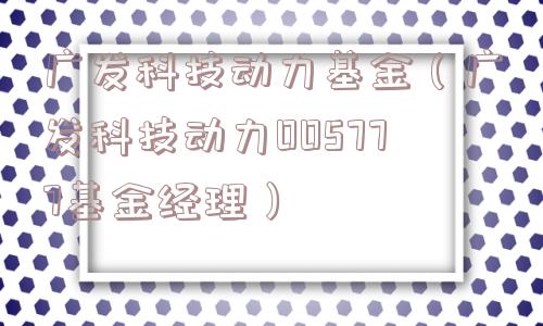 广发科技动力基金（广发科技动力005777基金经理）