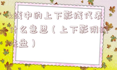 k线中的上下影线代表什么意思（上下影阴线洗盘）