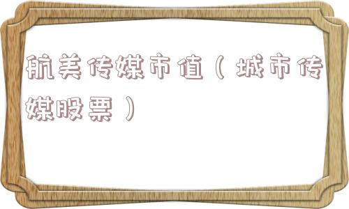 航美传媒市值(城市传媒股票) 航美传媒市值(城市传媒股票)