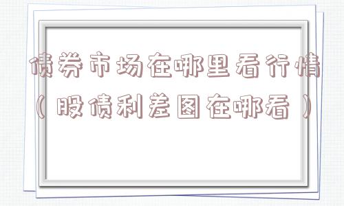 债券市场在哪里看行情（股债利差图在哪看）