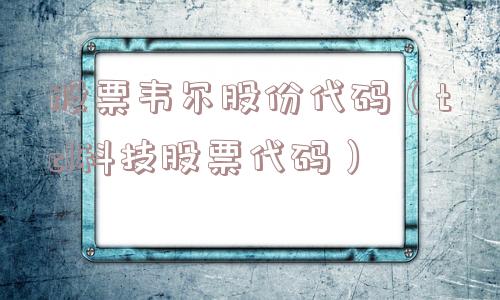 股票韦尔股份代码（tcl科技股票代码）