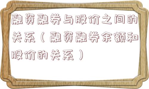 融资融券与股价之间的关系（融资融券余额和股价的关系）