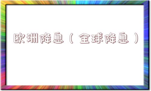 欧洲降息（全球降息）