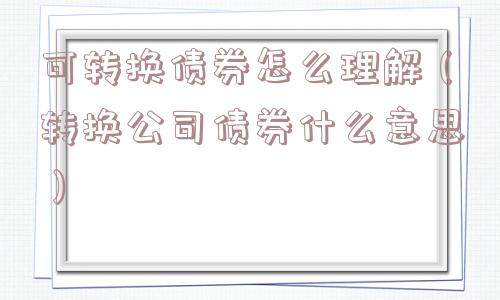 可转换债券怎么理解（转换公司债券什么意思）
