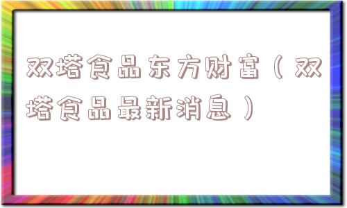 双塔食品东方财富（双塔食品最新消息）