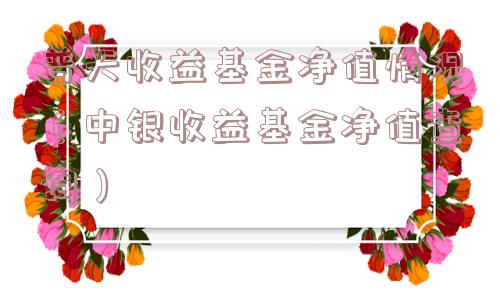 普天收益基金净值情况（中银收益基金净值查询）