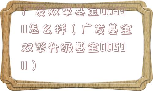 广发双擎基金005911怎么样（广发基金双擎升级基金005911）