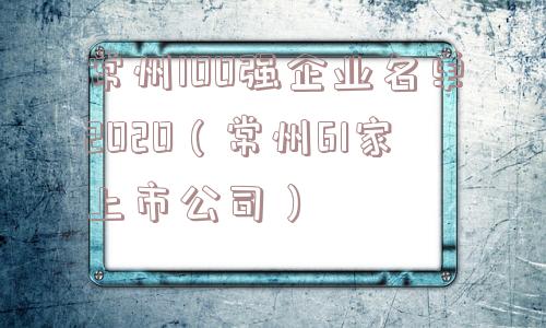 常州100强企业名单2020（常州61家上市公司）