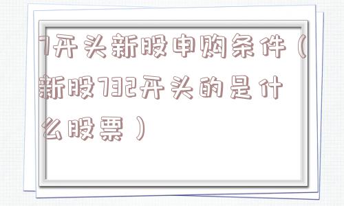 7开头新股申购条件（新股732开头的是什么股票）