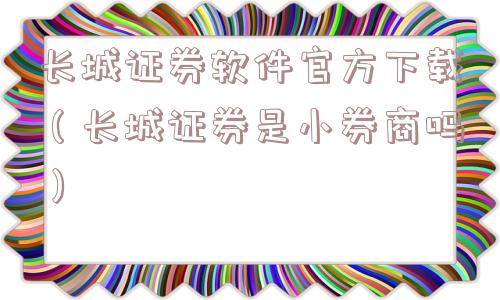长城证券软件官方下载（长城证券是小券商吗）