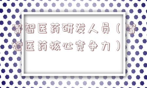 睿智医药研发人员（睿智医药核心竞争力）