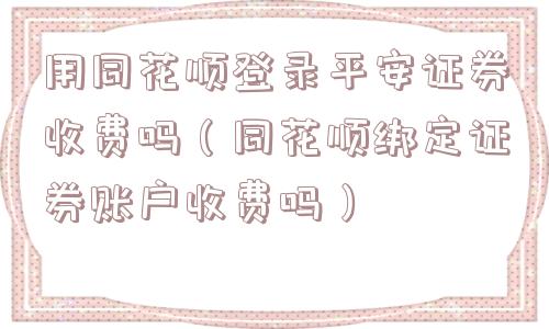 用同花顺登录平安证券收费吗(同花顺绑定证券账户收费吗) 用同花顺登录平安证券收费吗(同花顺绑定证券账户收费吗)