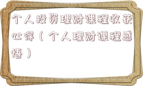 个人投资理财课程收获心得(个人理财课程感悟) 个人投资理财课程收获心得(个人理财课程感悟)