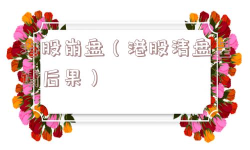 港股崩盘(港股清盘呈请后果) 港股崩盘(港股清盘呈请后果)