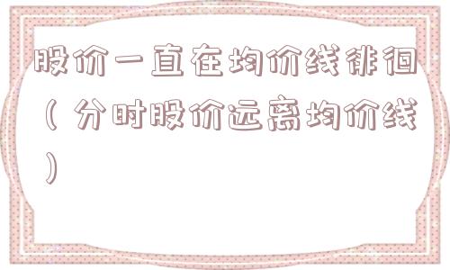 股价一直在均价线徘徊(分时股价远离均价线) 股价一直在均价线徘徊(分时股价远离均价线)