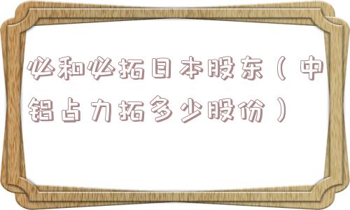 必和必拓日本股东（中铝占力拓多少股份）