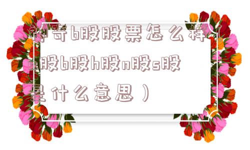神奇b股股票怎么样（a股b股h股n股s股是什么意思）