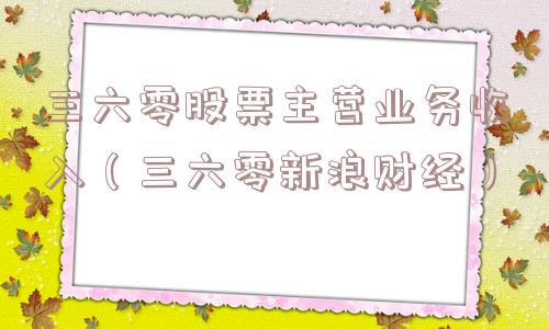 三六零股票主营业务收入（三六零新浪财经）