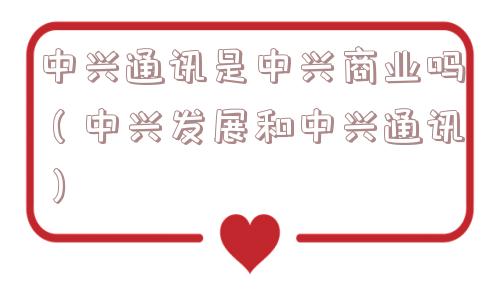 中兴通讯是中兴商业吗(中兴发展和中兴通讯) 中兴通讯是中兴商业吗(中兴发展和中兴通讯)