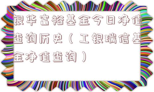 银华富裕基金今日净值查询历史（工银瑞信基金净值查询）