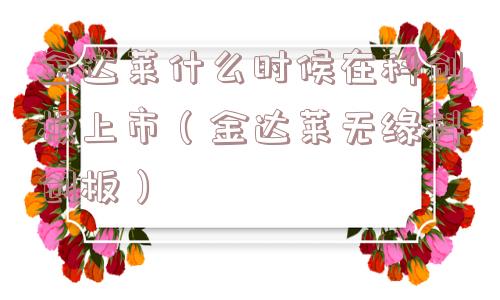 金达莱什么时候在科创板上市（金达莱无缘科创板）