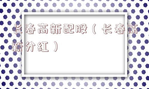 长春高新配股（长春高新分红）