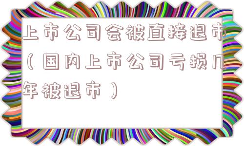 上市公司会被直接退市（国内上市公司亏损几年被退市）