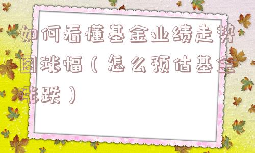 如何看懂基金业绩走势图涨幅（怎么预估基金涨跌）