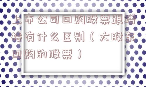 上市公司回购股票跟增持有什么区别(大股东回购的股票) 上市公司回购股票跟增持有什么区别(大股东回购的股票)