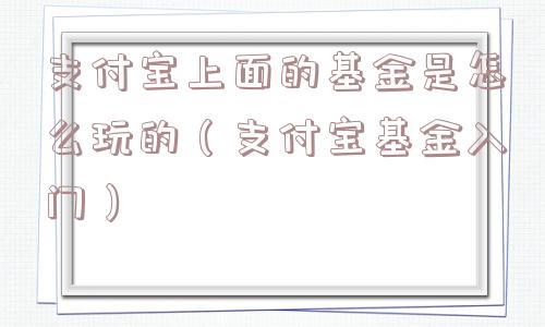 支付宝上面的基金是怎么玩的(支付宝基金入门) 支付宝上面的基金是怎么玩的(支付宝基金入门)