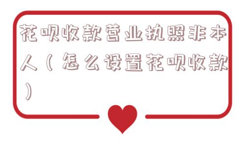 花呗收款营业执照非本人（怎么设置花呗收款）