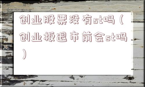 创业股票没有st吗（创业板退市前会st吗）