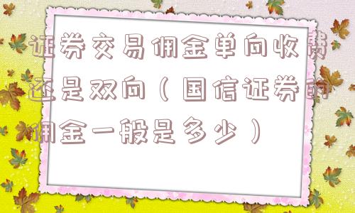 证券交易佣金单向收费还是双向（国信证券的佣金一般是多少）