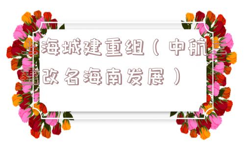上海城建重组（中航三鑫改名海南发展）