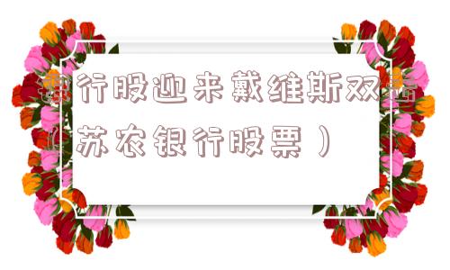 银行股迎来戴维斯双击（苏农银行股票）